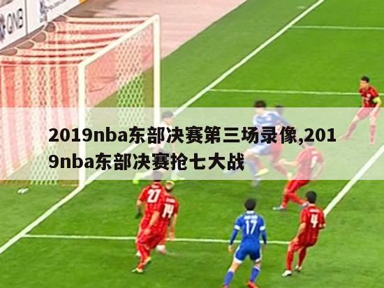 2019nba东部决赛第三场录像,2019nba东部决赛抢七大战