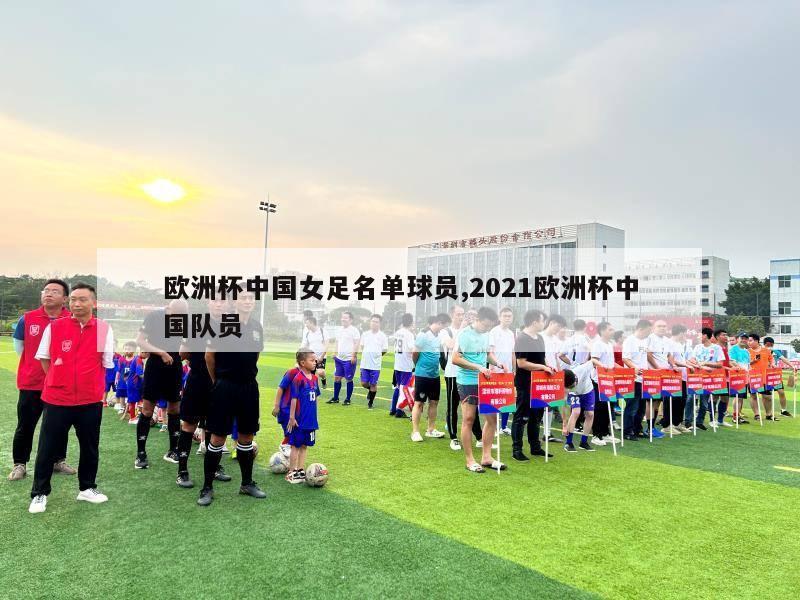 欧洲杯中国女足名单球员,2021欧洲杯中国队员